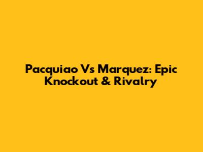 Pacquiao Vs Marquez: Epic Knockout & Rivalry