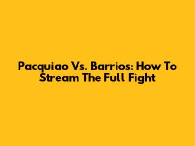 Pacquiao Vs. Barrios: How To Stream The Full Fight