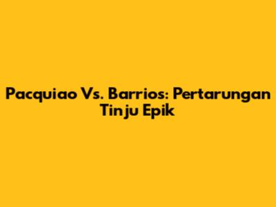 Pacquiao Vs. Barrios: Pertarungan Tinju Epik