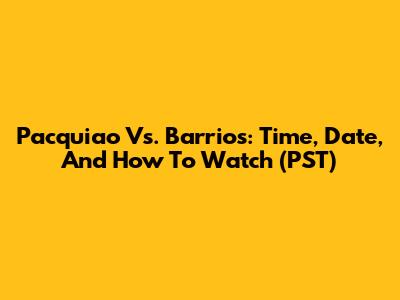 Pacquiao Vs. Barrios: Time, Date, And How To Watch (PST)