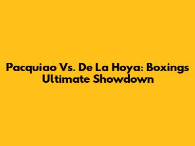 Pacquiao Vs. De La Hoya: Boxing's Ultimate Showdown