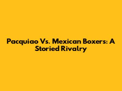 Pacquiao Vs. Mexican Boxers: A Storied Rivalry