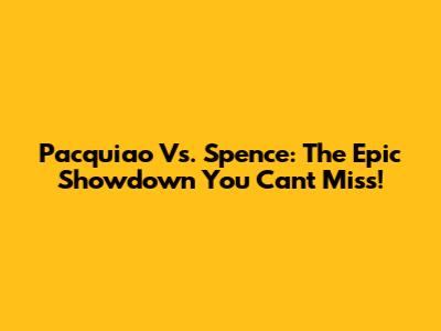 Pacquiao Vs. Spence: The Epic Showdown You Can't Miss!