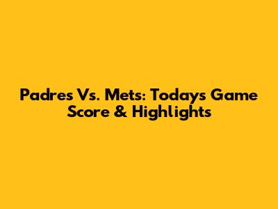 Padres Vs. Mets: Today's Game Score & Highlights