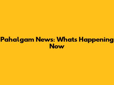 Pahalgam News: What's Happening Now