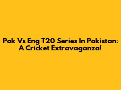 Pak Vs Eng T20 Series In Pakistan: A Cricket Extravaganza!