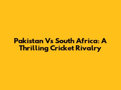 Pakistan Vs South Africa: A Thrilling Cricket Rivalry