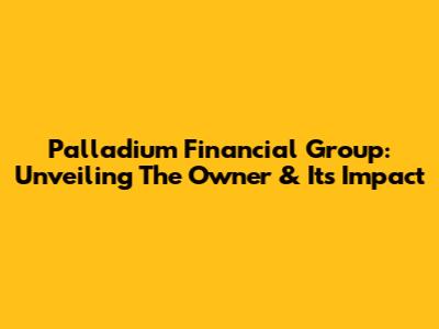 Palladium Financial Group: Unveiling The Owner & Its Impact