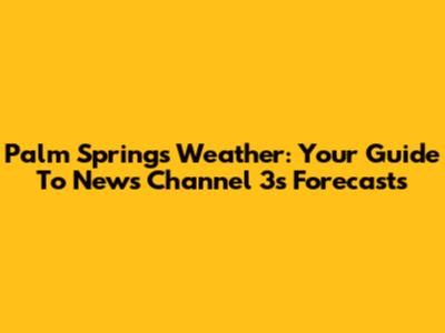 Palm Springs Weather: Your Guide To News Channel 3's Forecasts