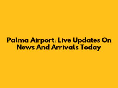 Palma Airport: Live Updates On News And Arrivals Today