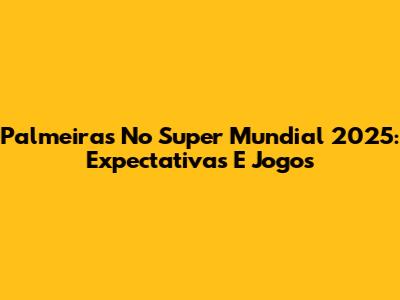 Palmeiras No Super Mundial 2025: Expectativas E Jogos