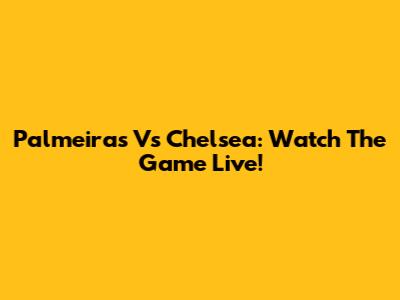 Palmeiras Vs Chelsea: Watch The Game Live!