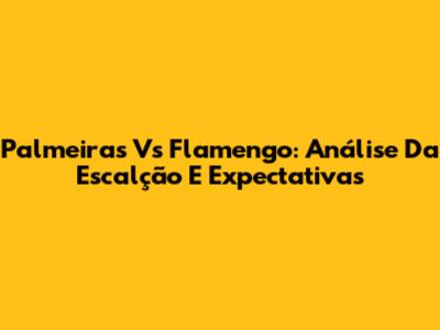 Palmeiras Vs Flamengo: Análise Da Escalção E Expectativas