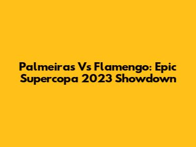 Palmeiras Vs Flamengo: Epic Supercopa 2023 Showdown