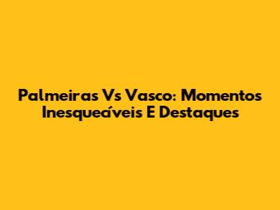 Palmeiras Vs Vasco: Momentos Inesquecíveis E Destaques
