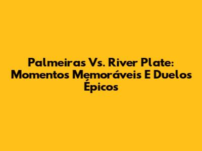 Palmeiras Vs. River Plate: Momentos Memoráveis E Duelos Épicos