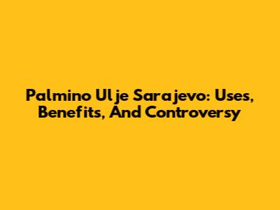 Palmino Ulje Sarajevo: Uses, Benefits, And Controversy