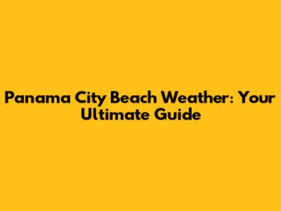 Panama City Beach Weather: Your Ultimate Guide