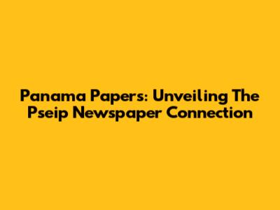 Panama Papers: Unveiling The Pseip Newspaper Connection