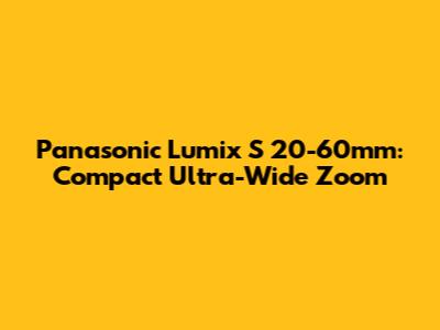 Panasonic Lumix S 20-60mm: Compact Ultra-Wide Zoom