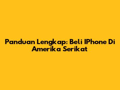 Panduan Lengkap: Beli IPhone Di Amerika Serikat