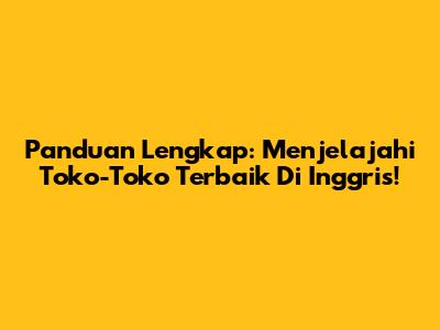 Panduan Lengkap: Menjelajahi Toko-Toko Terbaik Di Inggris!