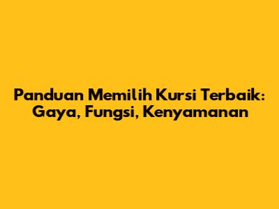 Panduan Memilih Kursi Terbaik: Gaya, Fungsi, Kenyamanan