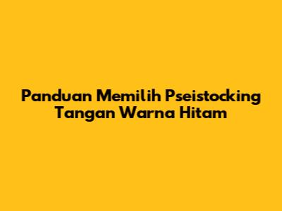 Panduan Memilih Pseistocking Tangan Warna Hitam