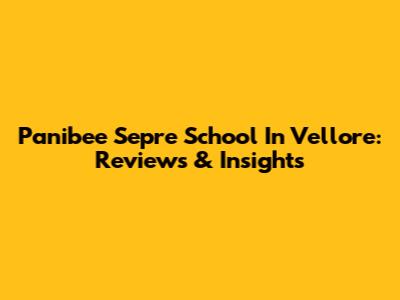 Panibee Sepre School In Vellore: Reviews & Insights