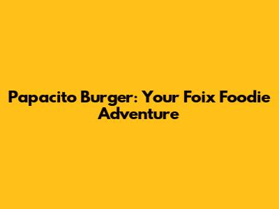 Papacito Burger: Your Foix Foodie Adventure