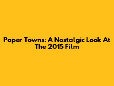 Paper Towns: A Nostalgic Look At The 2015 Film