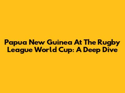 Papua New Guinea At The Rugby League World Cup: A Deep Dive