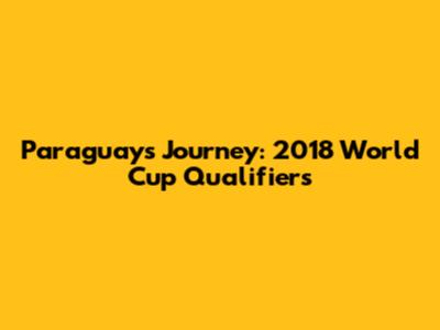 Paraguay's Journey: 2018 World Cup Qualifiers