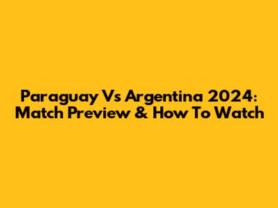 Paraguay Vs Argentina 2024: Match Preview & How To Watch