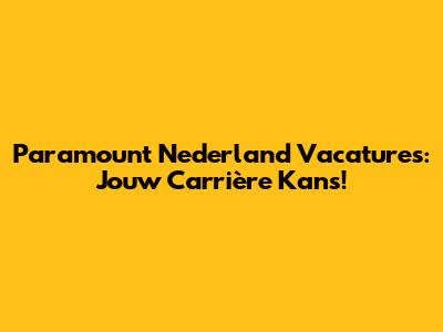 Paramount Nederland Vacatures: Jouw Carrière Kans!
