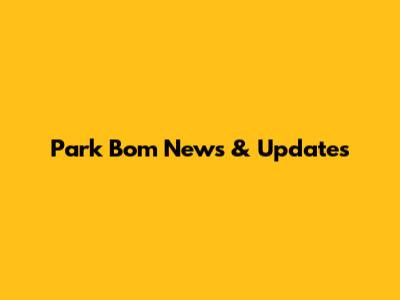 Park Bom News & Updates