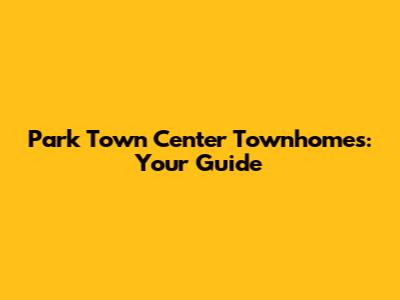 Park Town Center Townhomes: Your Guide