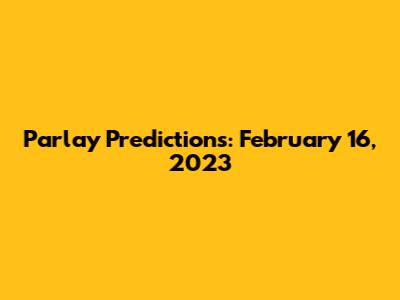 Parlay Predictions: February 16, 2023
