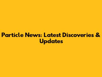 Particle News: Latest Discoveries & Updates
