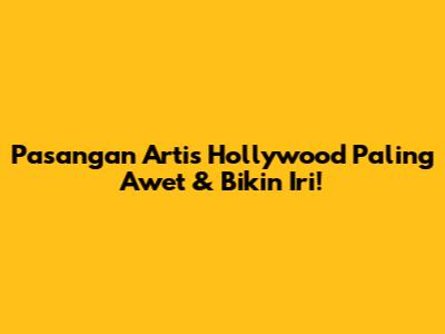 Pasangan Artis Hollywood Paling Awet & Bikin Iri!