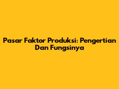Pasar Faktor Produksi: Pengertian Dan Fungsinya