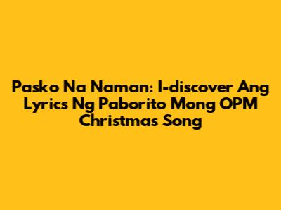 Pasko Na Naman: I-discover Ang Lyrics Ng Paborito Mong OPM Christmas Song