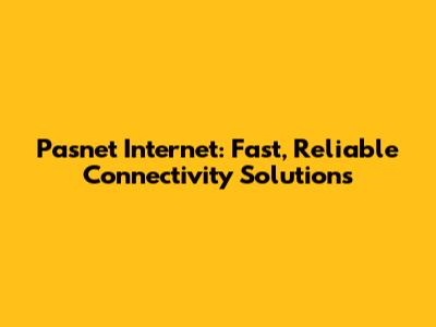 Pasnet Internet: Fast, Reliable Connectivity Solutions