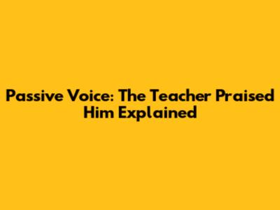 Passive Voice: 'The Teacher Praised Him' Explained