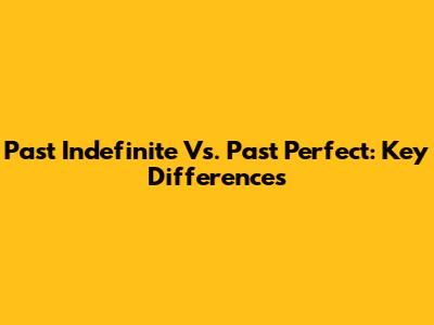 Past Indefinite Vs. Past Perfect: Key Differences