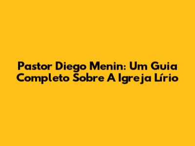 Pastor Diego Menin: Um Guia Completo Sobre A Igreja Lírio