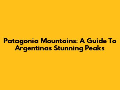 Patagonia Mountains: A Guide To Argentina's Stunning Peaks