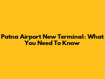 Patna Airport New Terminal: What You Need To Know