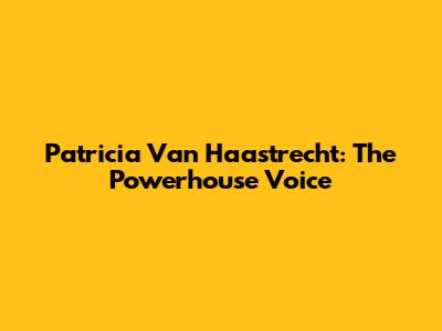 Patricia Van Haastrecht: The Powerhouse Voice