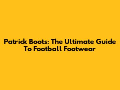 Patrick Boots: The Ultimate Guide To Football Footwear